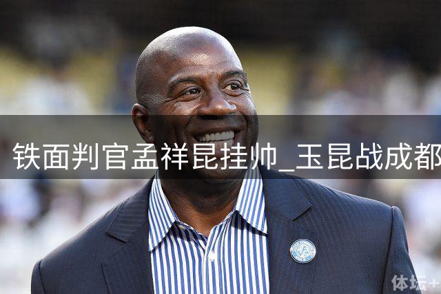 铁面判官孟祥昆挂帅 玉昆战成都执法风格深度解析